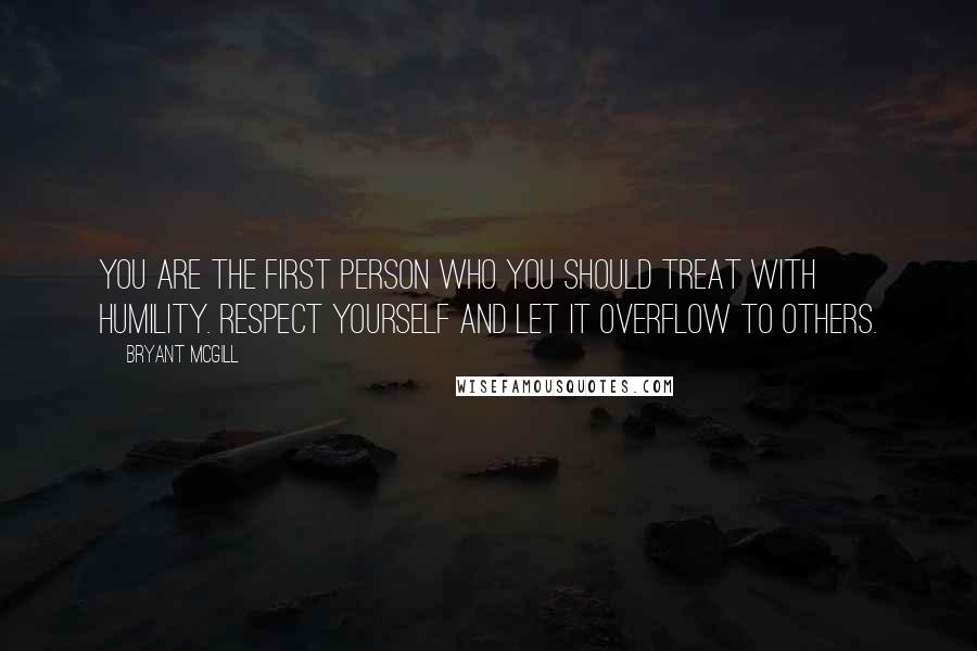 Bryant McGill Quotes: You are the first person who you should treat with humility. Respect yourself and let it overflow to others.