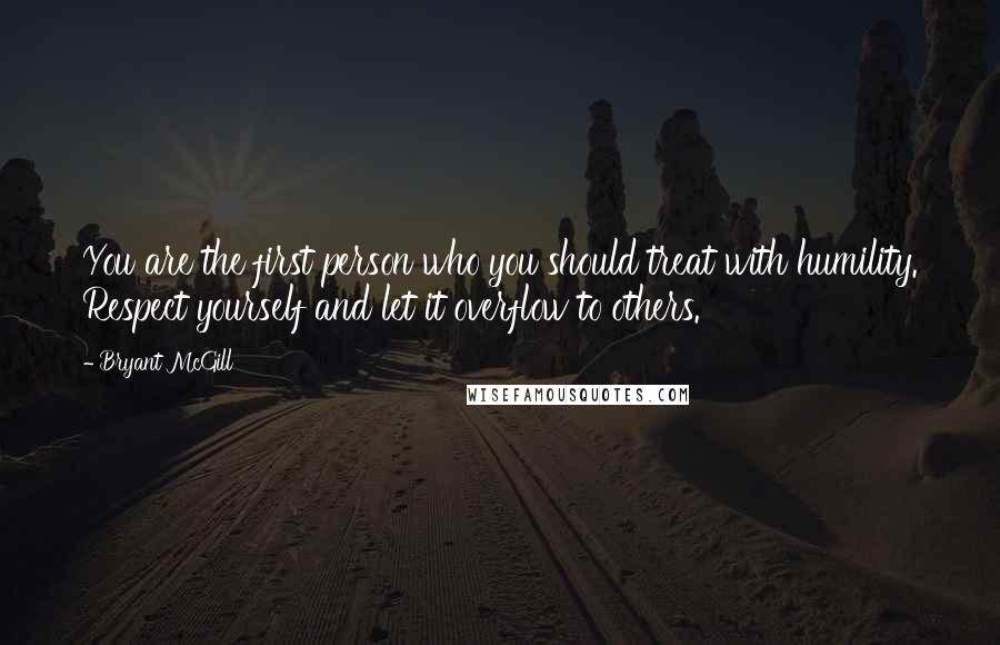 Bryant McGill Quotes: You are the first person who you should treat with humility. Respect yourself and let it overflow to others.