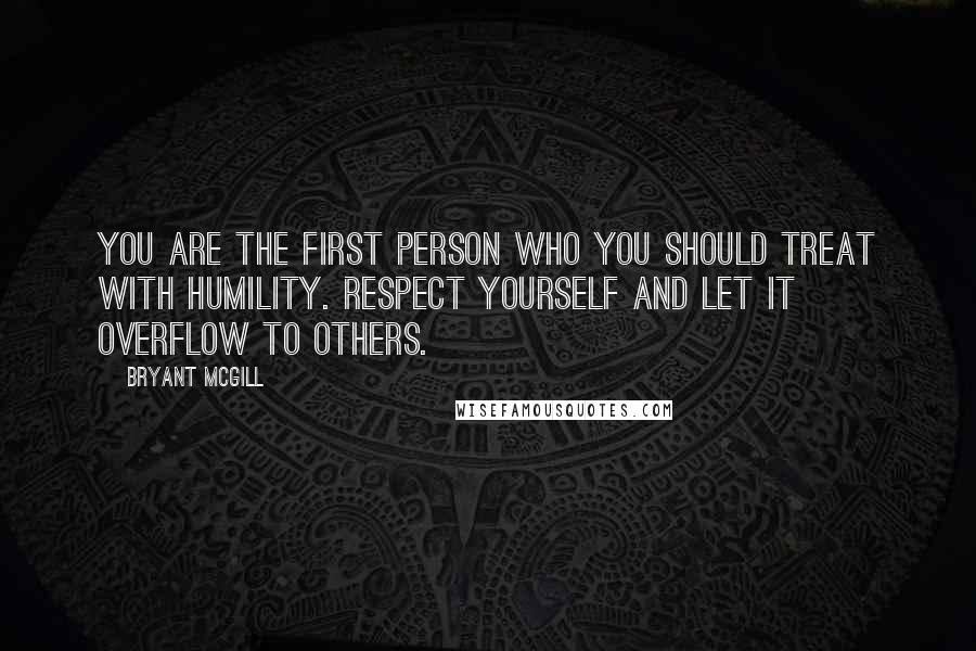 Bryant McGill Quotes: You are the first person who you should treat with humility. Respect yourself and let it overflow to others.