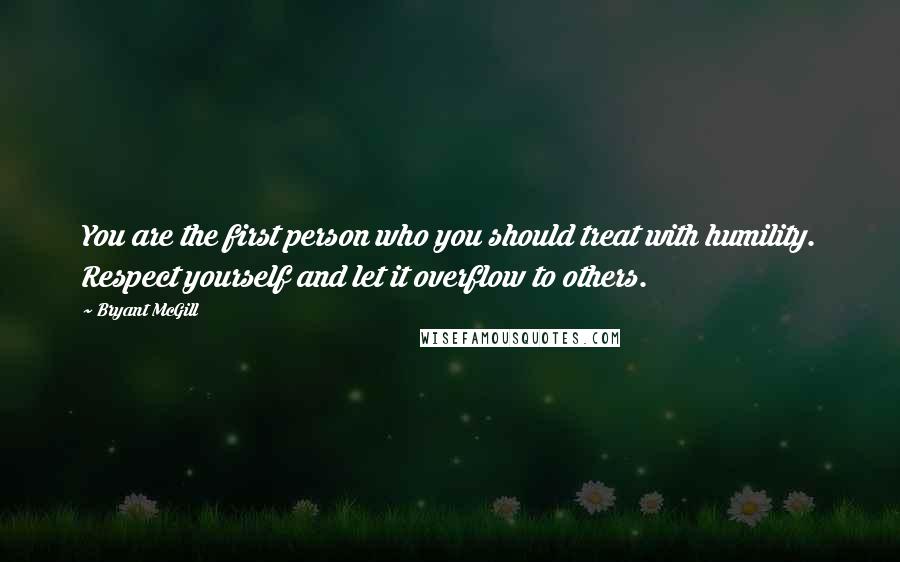 Bryant McGill Quotes: You are the first person who you should treat with humility. Respect yourself and let it overflow to others.