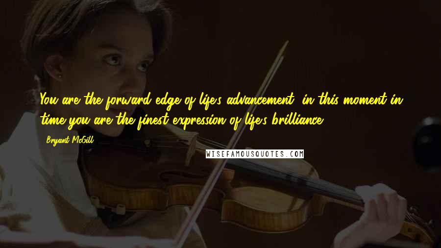 Bryant McGill Quotes: You are the forward edge of life's advancement; in this moment in time you are the finest expression of life's brilliance.