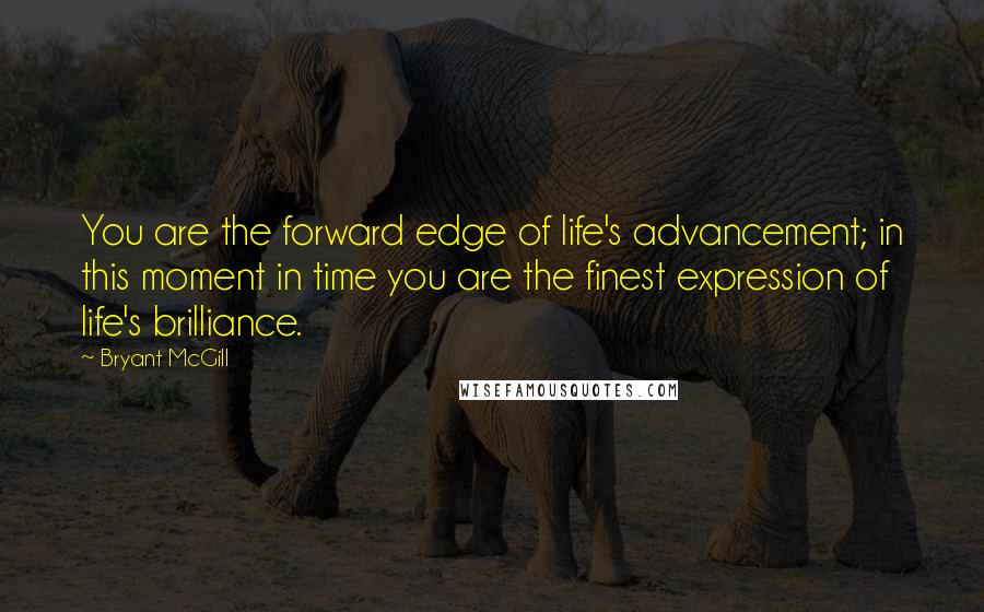 Bryant McGill Quotes: You are the forward edge of life's advancement; in this moment in time you are the finest expression of life's brilliance.