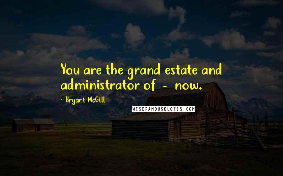 Bryant McGill Quotes: You are the grand estate and administrator of - now.