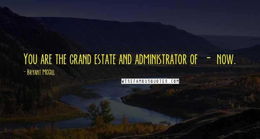 Bryant McGill Quotes: You are the grand estate and administrator of - now.