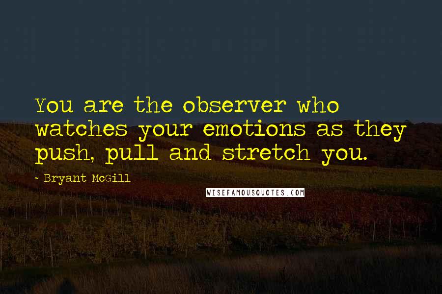 Bryant McGill Quotes: You are the observer who watches your emotions as they push, pull and stretch you.