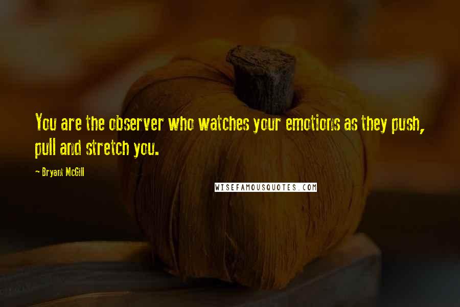 Bryant McGill Quotes: You are the observer who watches your emotions as they push, pull and stretch you.