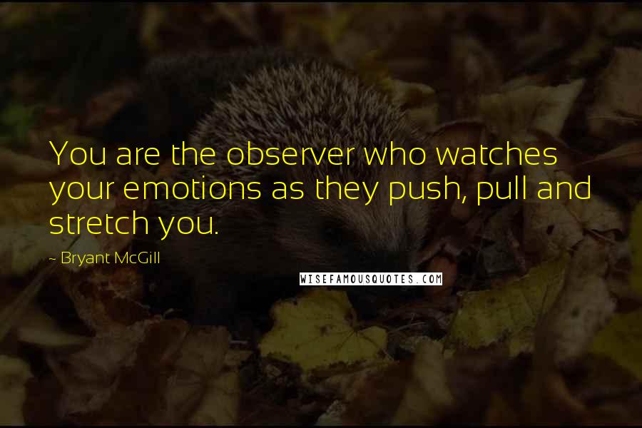 Bryant McGill Quotes: You are the observer who watches your emotions as they push, pull and stretch you.