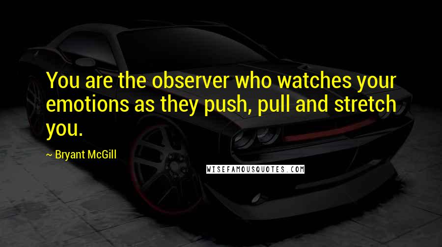 Bryant McGill Quotes: You are the observer who watches your emotions as they push, pull and stretch you.