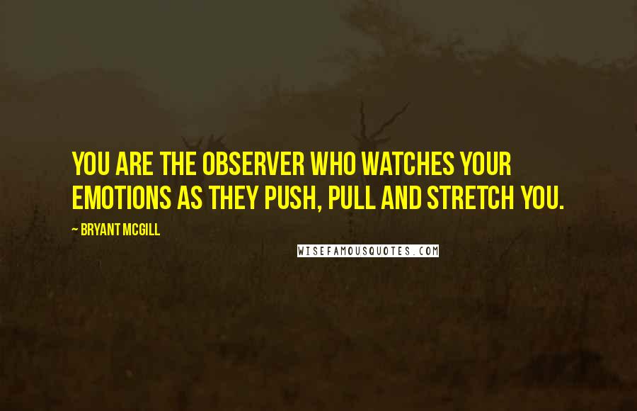 Bryant McGill Quotes: You are the observer who watches your emotions as they push, pull and stretch you.