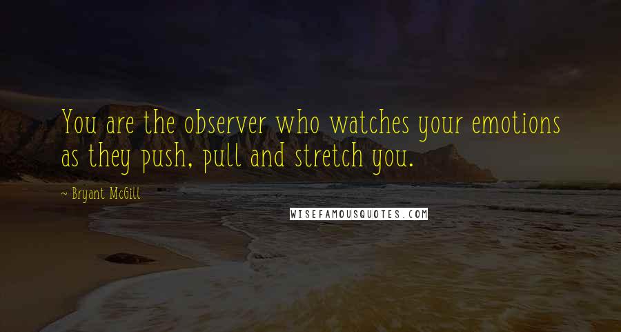Bryant McGill Quotes: You are the observer who watches your emotions as they push, pull and stretch you.