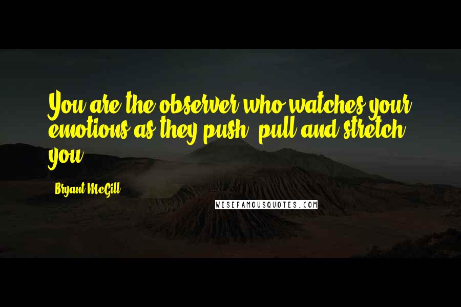 Bryant McGill Quotes: You are the observer who watches your emotions as they push, pull and stretch you.