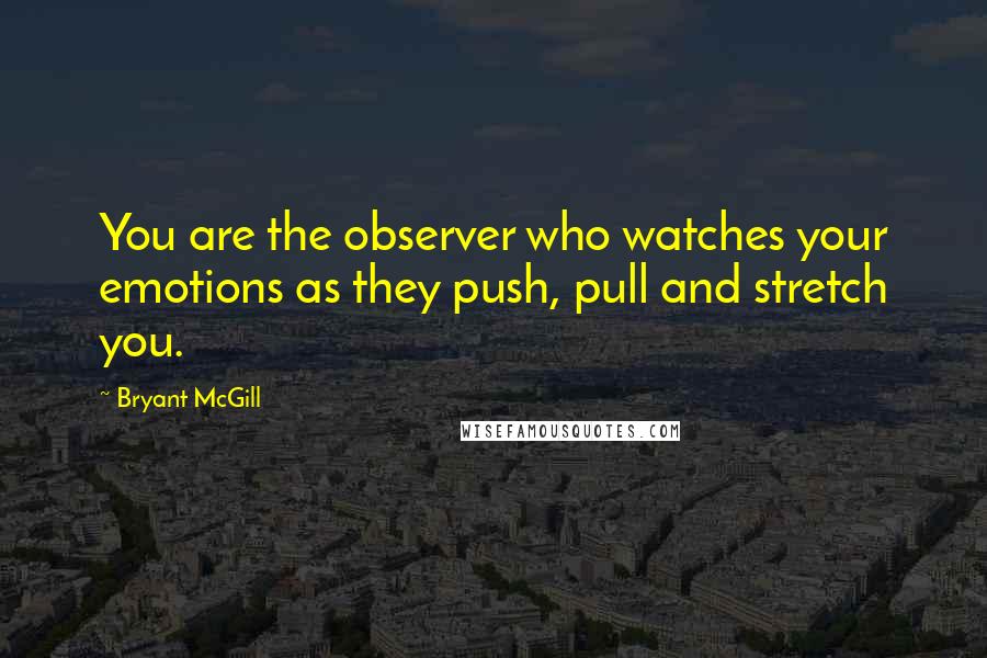 Bryant McGill Quotes: You are the observer who watches your emotions as they push, pull and stretch you.