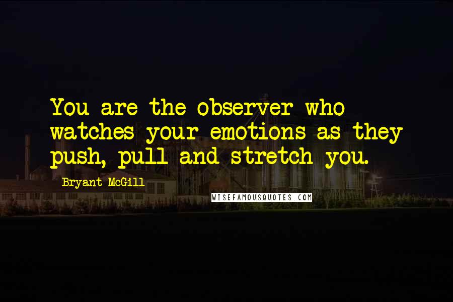 Bryant McGill Quotes: You are the observer who watches your emotions as they push, pull and stretch you.