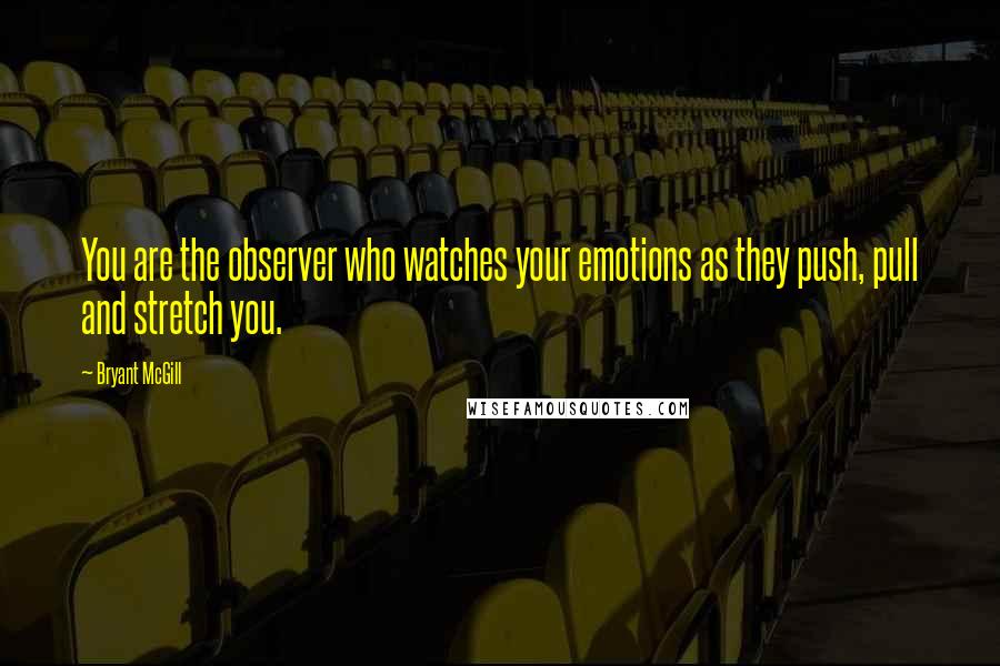 Bryant McGill Quotes: You are the observer who watches your emotions as they push, pull and stretch you.