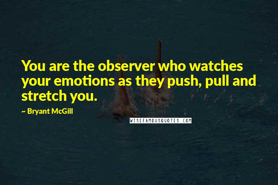 Bryant McGill Quotes: You are the observer who watches your emotions as they push, pull and stretch you.