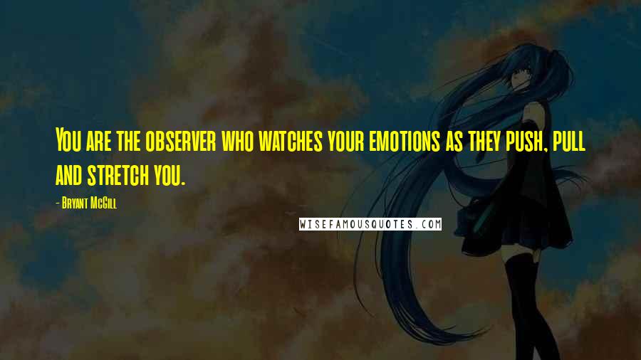 Bryant McGill Quotes: You are the observer who watches your emotions as they push, pull and stretch you.