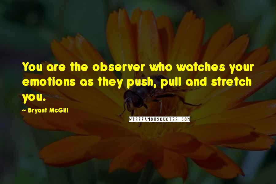 Bryant McGill Quotes: You are the observer who watches your emotions as they push, pull and stretch you.