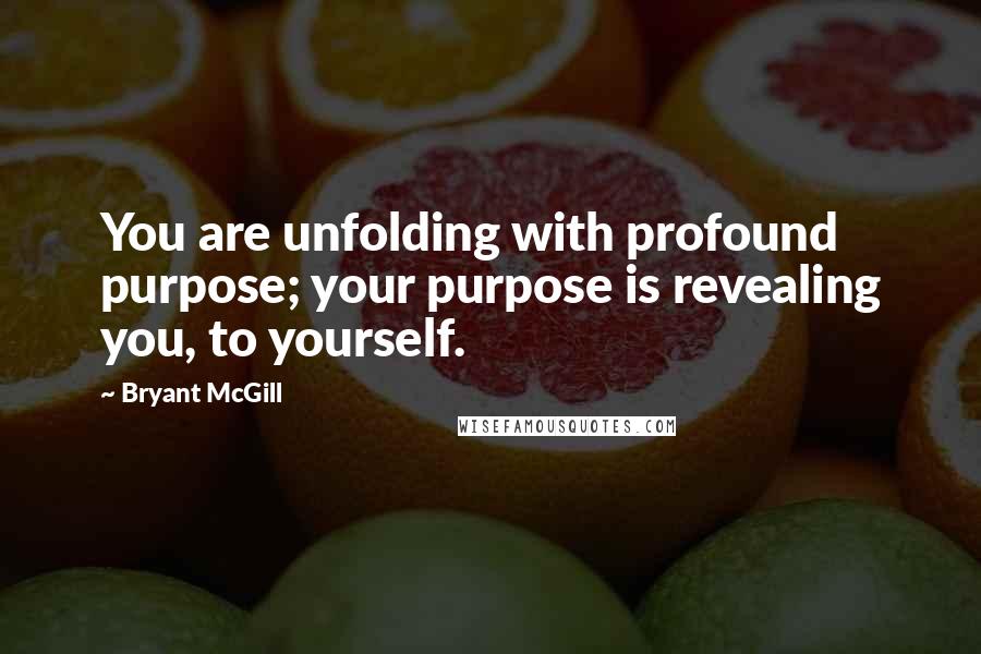 Bryant McGill Quotes: You are unfolding with profound purpose; your purpose is revealing you, to yourself.