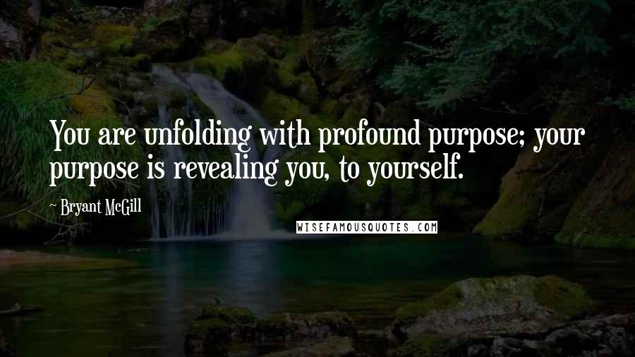 Bryant McGill Quotes: You are unfolding with profound purpose; your purpose is revealing you, to yourself.