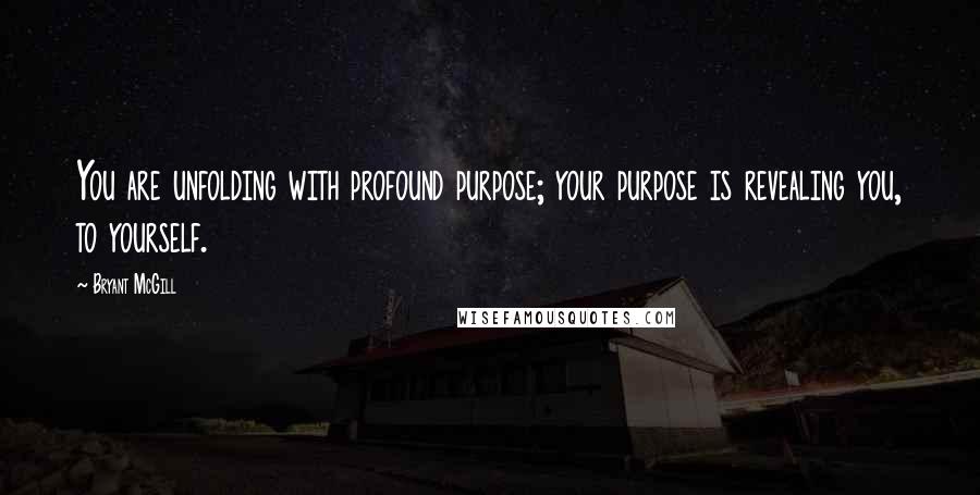 Bryant McGill Quotes: You are unfolding with profound purpose; your purpose is revealing you, to yourself.