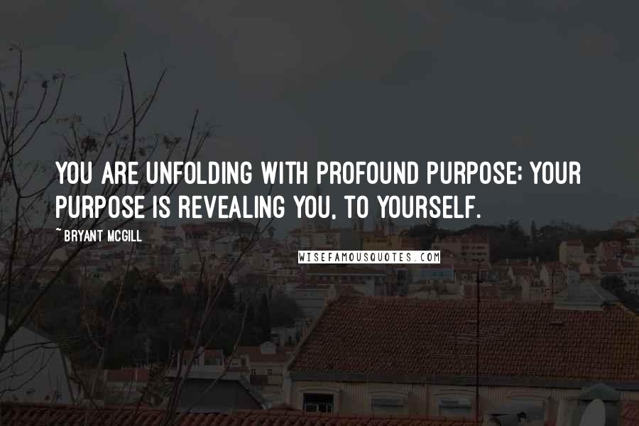 Bryant McGill Quotes: You are unfolding with profound purpose; your purpose is revealing you, to yourself.