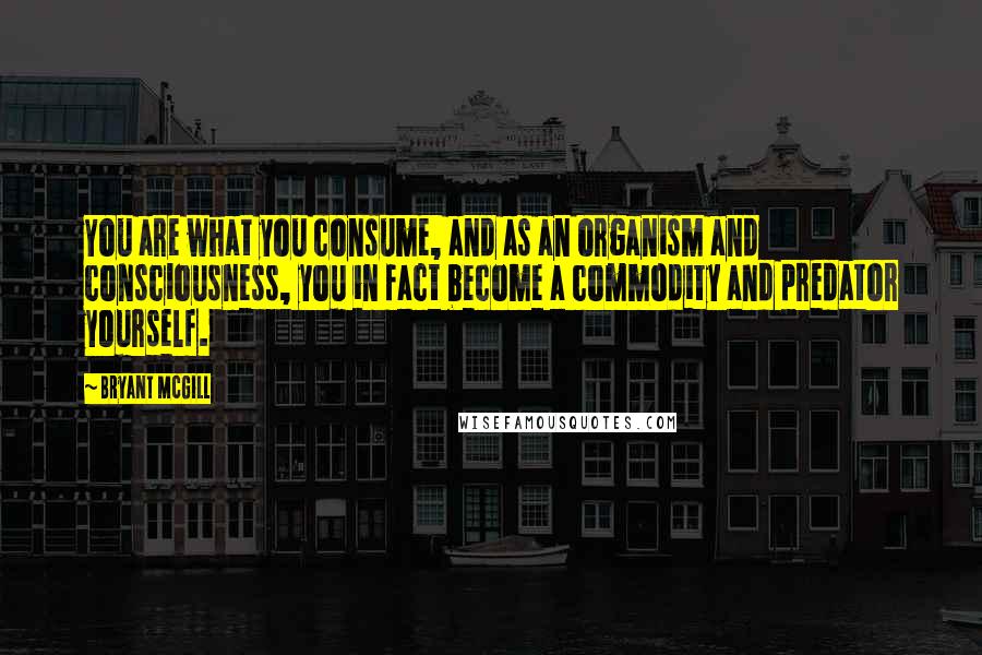 Bryant McGill Quotes: You are what you consume, and as an organism and consciousness, you in fact become a commodity and predator yourself.