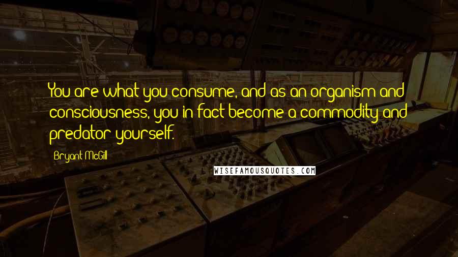 Bryant McGill Quotes: You are what you consume, and as an organism and consciousness, you in fact become a commodity and predator yourself.