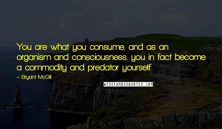 Bryant McGill Quotes: You are what you consume, and as an organism and consciousness, you in fact become a commodity and predator yourself.