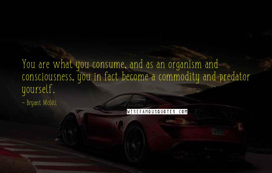 Bryant McGill Quotes: You are what you consume, and as an organism and consciousness, you in fact become a commodity and predator yourself.
