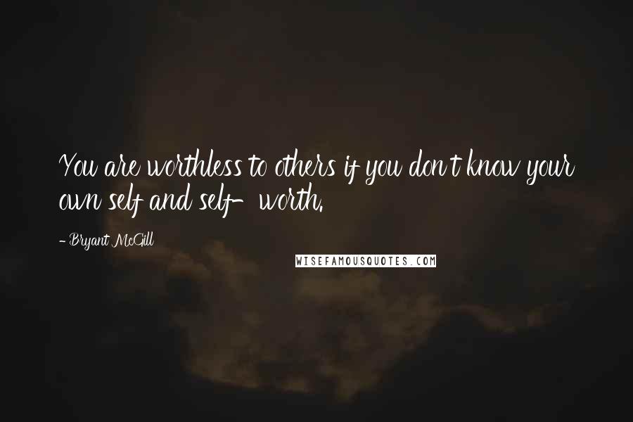 Bryant McGill Quotes: You are worthless to others if you don't know your own self and self-worth.