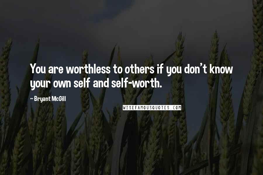 Bryant McGill Quotes: You are worthless to others if you don't know your own self and self-worth.