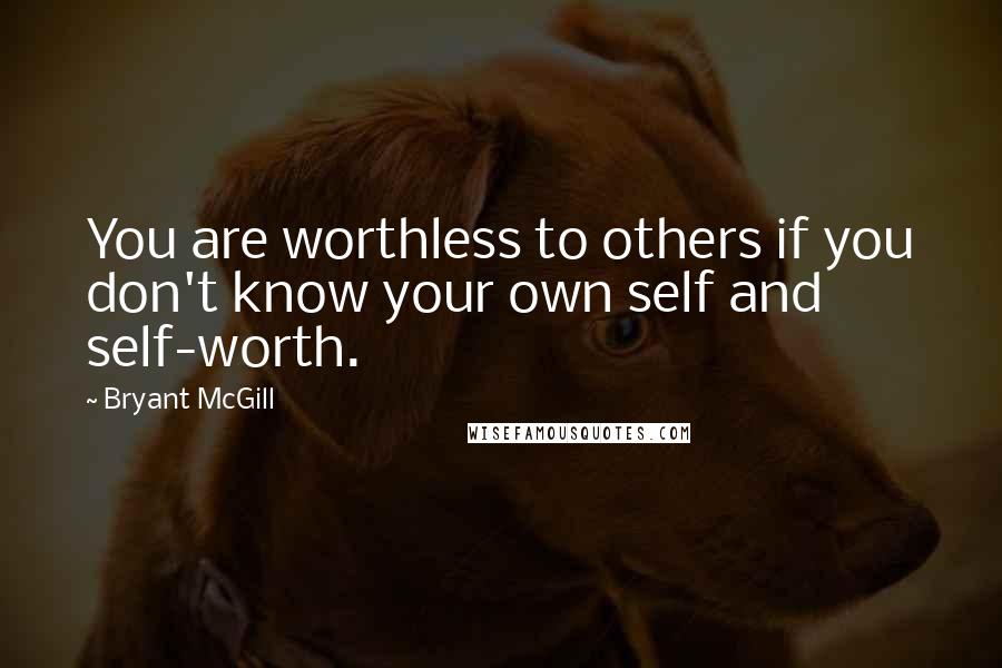 Bryant McGill Quotes: You are worthless to others if you don't know your own self and self-worth.