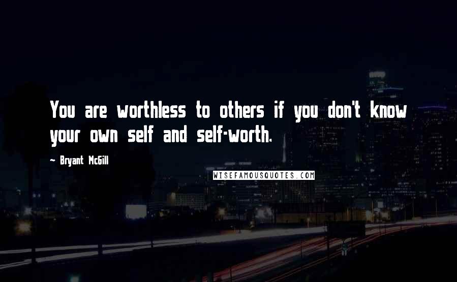 Bryant McGill Quotes: You are worthless to others if you don't know your own self and self-worth.