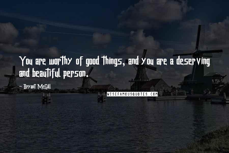 Bryant McGill Quotes: You are worthy of good things, and you are a deserving and beautiful person.