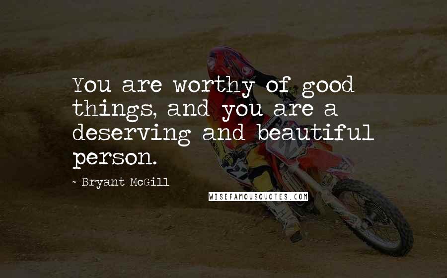 Bryant McGill Quotes: You are worthy of good things, and you are a deserving and beautiful person.