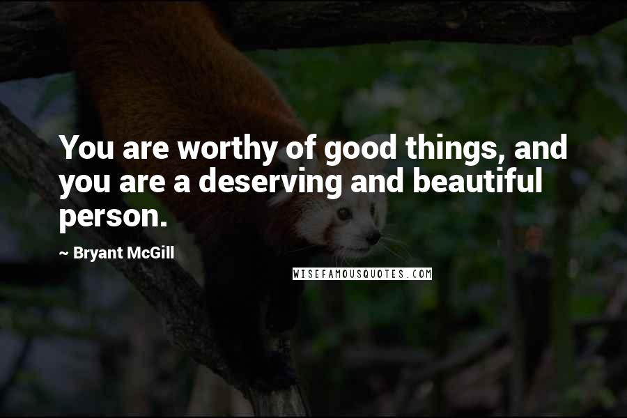 Bryant McGill Quotes: You are worthy of good things, and you are a deserving and beautiful person.