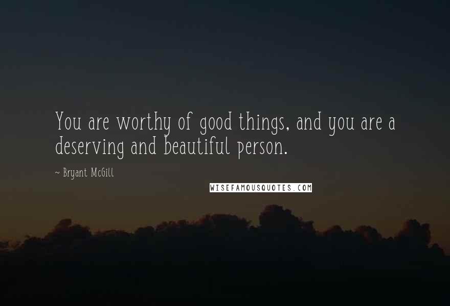 Bryant McGill Quotes: You are worthy of good things, and you are a deserving and beautiful person.