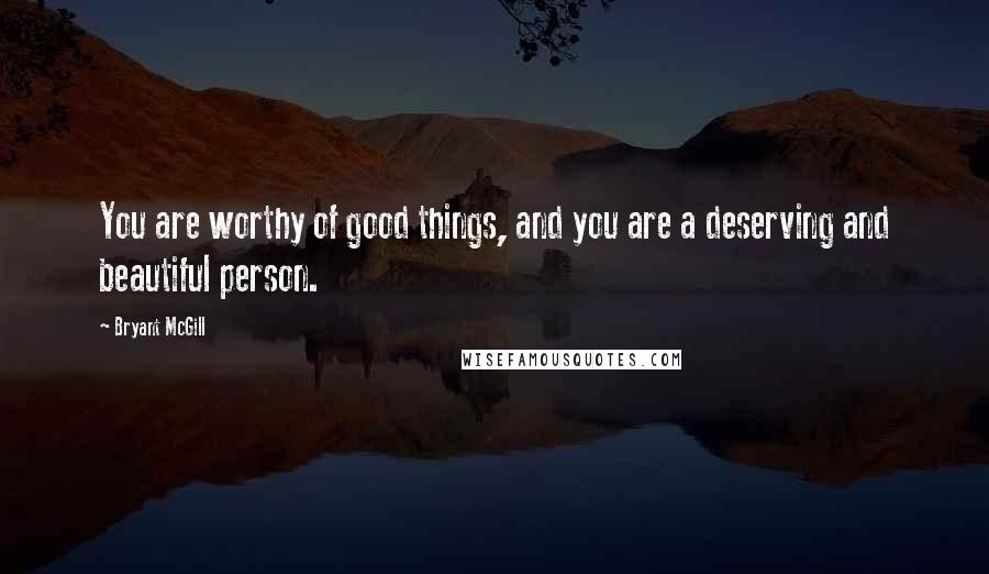 Bryant McGill Quotes: You are worthy of good things, and you are a deserving and beautiful person.