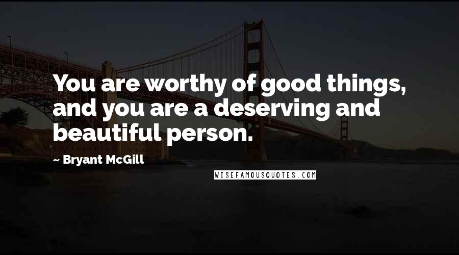 Bryant McGill Quotes: You are worthy of good things, and you are a deserving and beautiful person.