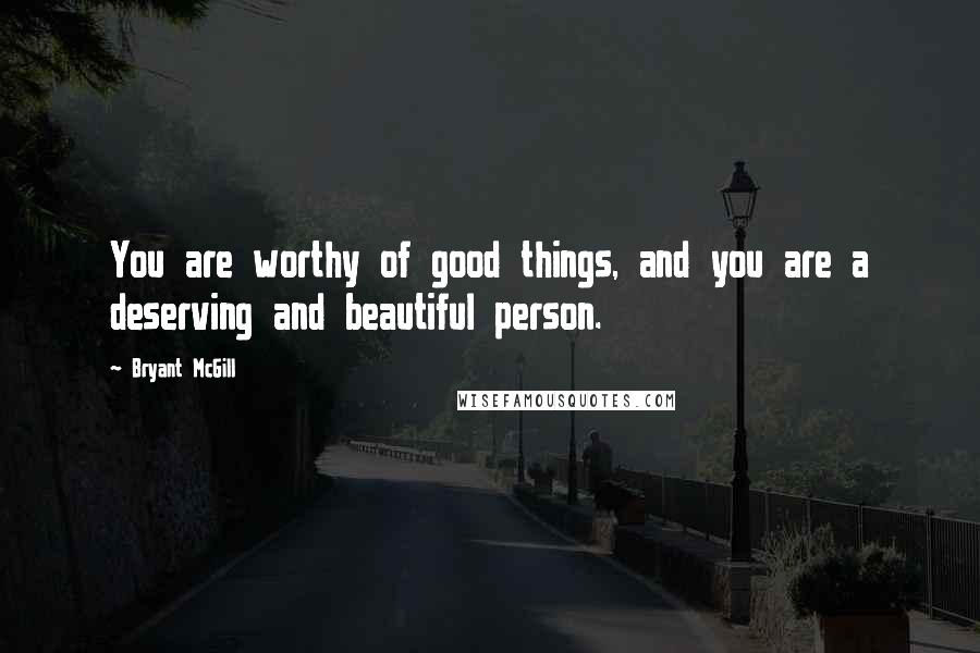 Bryant McGill Quotes: You are worthy of good things, and you are a deserving and beautiful person.
