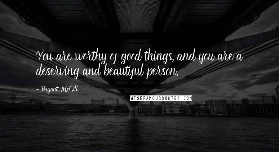 Bryant McGill Quotes: You are worthy of good things, and you are a deserving and beautiful person.