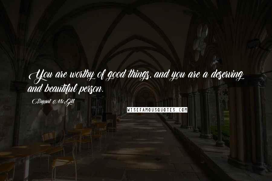 Bryant McGill Quotes: You are worthy of good things, and you are a deserving and beautiful person.