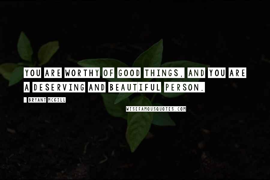 Bryant McGill Quotes: You are worthy of good things, and you are a deserving and beautiful person.