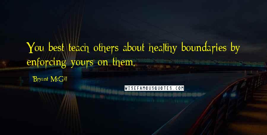 Bryant McGill Quotes: You best teach others about healthy boundaries by enforcing yours on them.