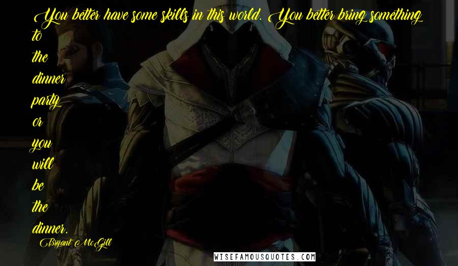 Bryant McGill Quotes: You better have some skills in this world. You better bring something to the dinner party or you will be the dinner.