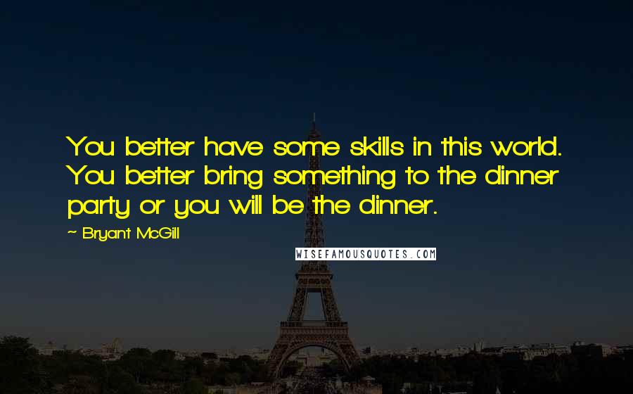 Bryant McGill Quotes: You better have some skills in this world. You better bring something to the dinner party or you will be the dinner.