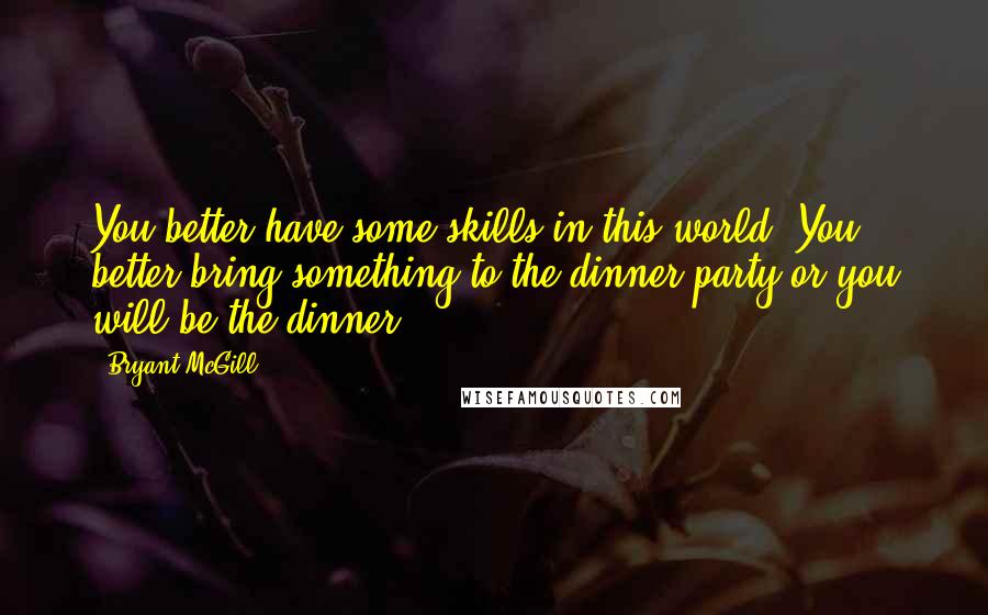 Bryant McGill Quotes: You better have some skills in this world. You better bring something to the dinner party or you will be the dinner.