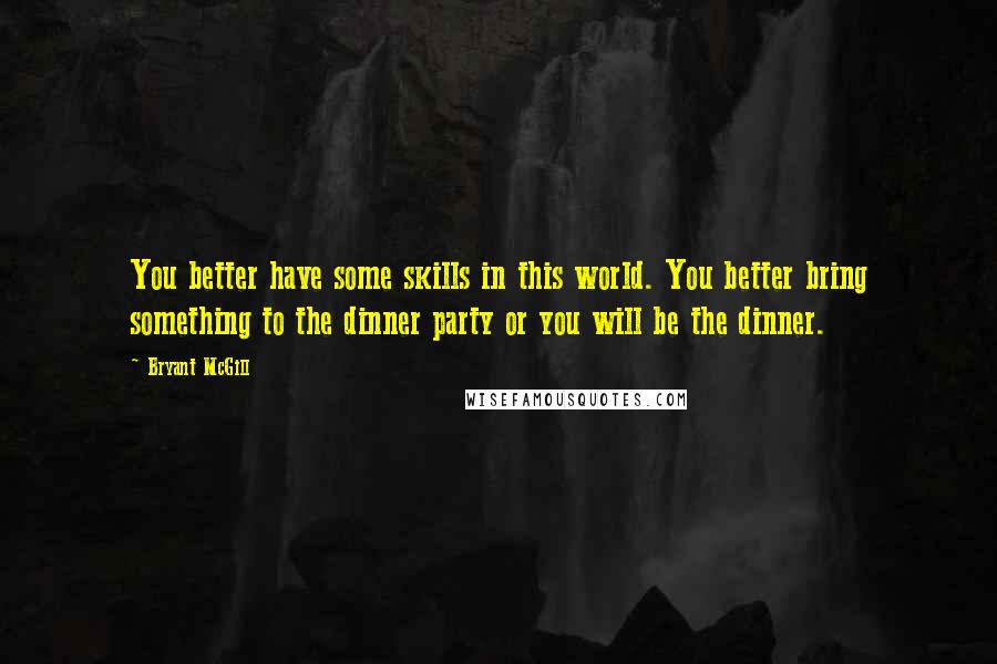 Bryant McGill Quotes: You better have some skills in this world. You better bring something to the dinner party or you will be the dinner.