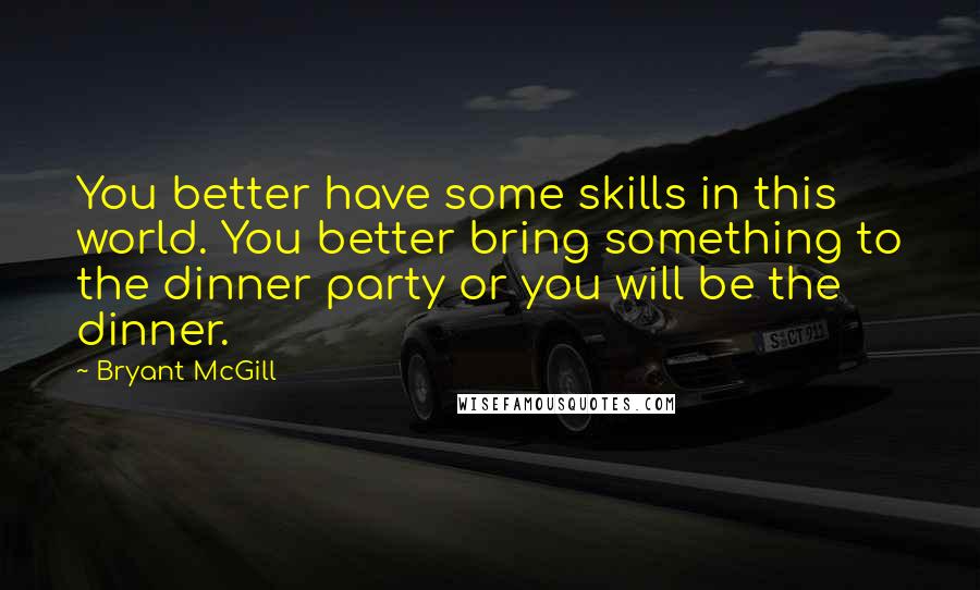 Bryant McGill Quotes: You better have some skills in this world. You better bring something to the dinner party or you will be the dinner.