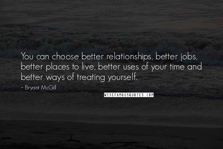 Bryant McGill Quotes: You can choose better relationships, better jobs, better places to live, better uses of your time and better ways of treating yourself.